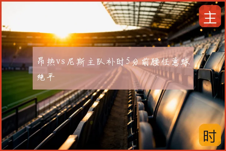 昂热vs尼斯主队补时5分前腰任意球绝平