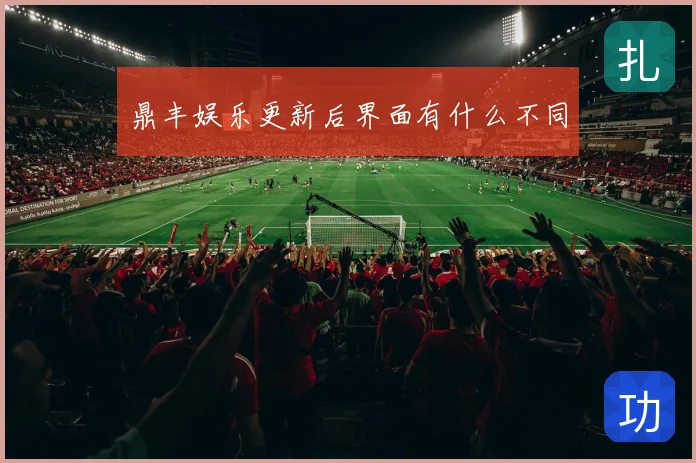 鼎丰娱乐更新后界面有什么不同