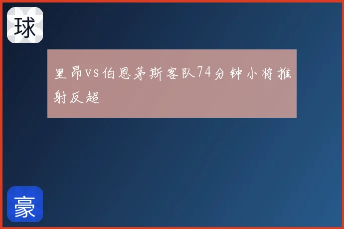 里昂vs伯恩茅斯客队74分钟小将推射反超