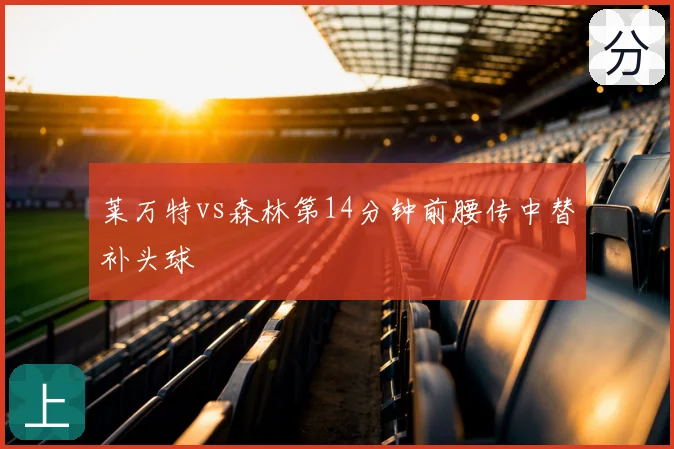 莱万特vs森林第14分钟前腰传中替补头球