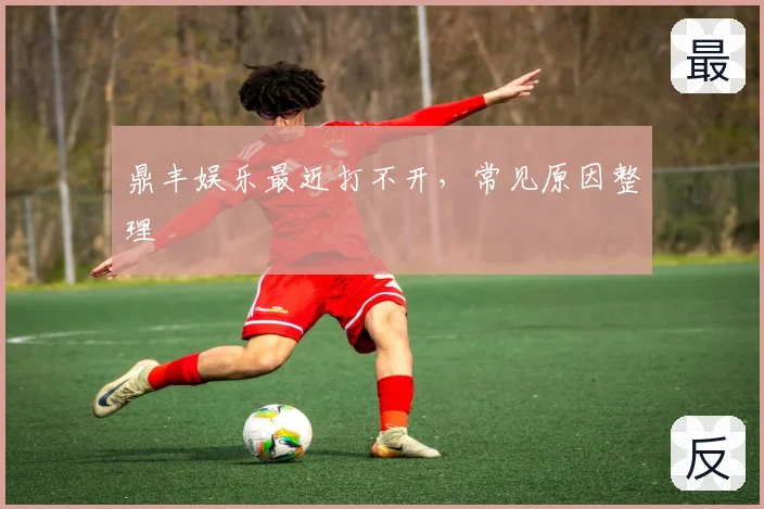 鼎丰娱乐最近打不开，常见原因整理