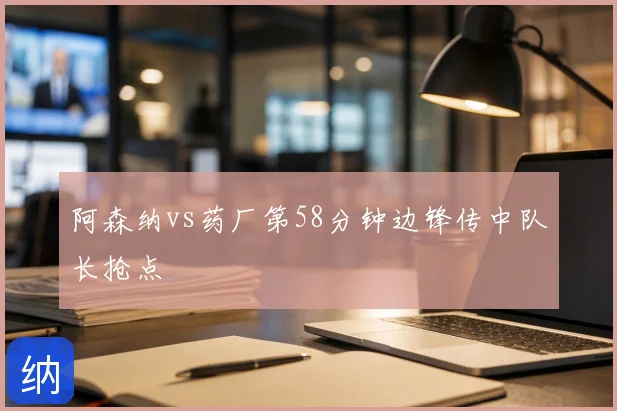 阿森纳vs药厂第58分钟边锋传中队长抢点