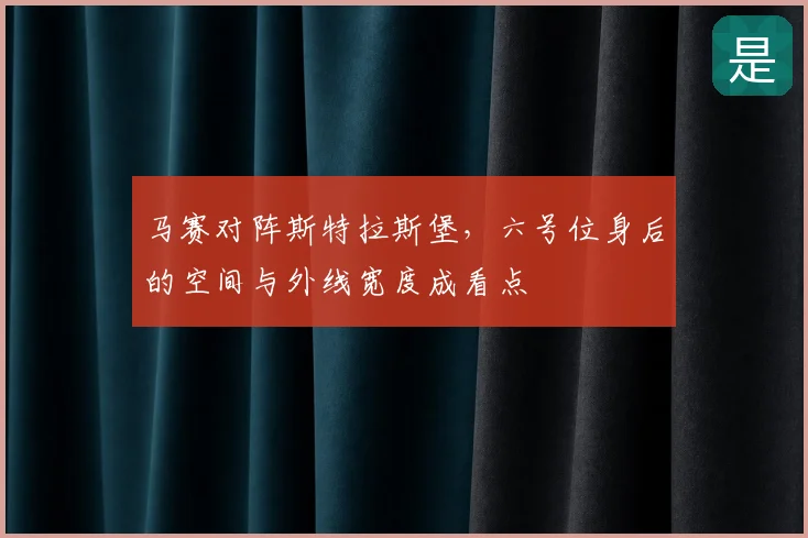 马赛对阵斯特拉斯堡，六号位身后的空间与外线宽度成看点
