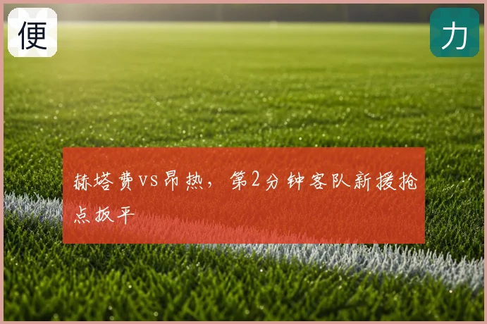 赫塔费vs昂热，第2分钟客队新援抢点扳平