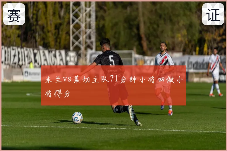 米兰vs莱切主队71分钟小将回做小将得分