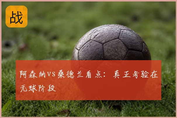 阿森纳vs桑德兰看点：真正考验在无球阶段